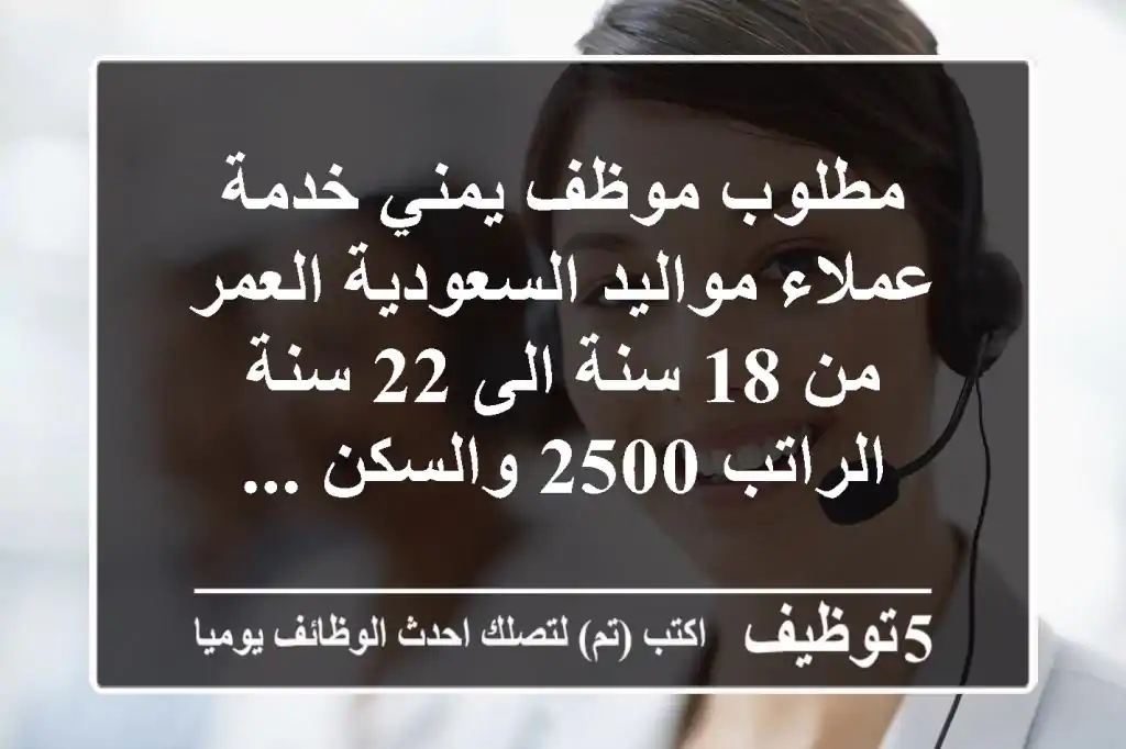 مطلوب موظف يمني خدمة عملاء مواليد السعودية العمر من 18 سنة الى 22 سنة الراتب 2500 والسكن ...