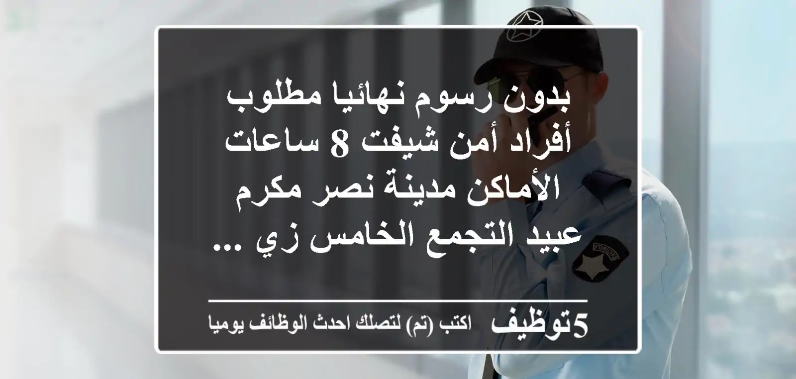 بدون رسوم نهائيا مطلوب أفراد أمن شيفت 8 ساعات الأماكن مدينة نصر مكرم عبيد التجمع الخامس زي ...