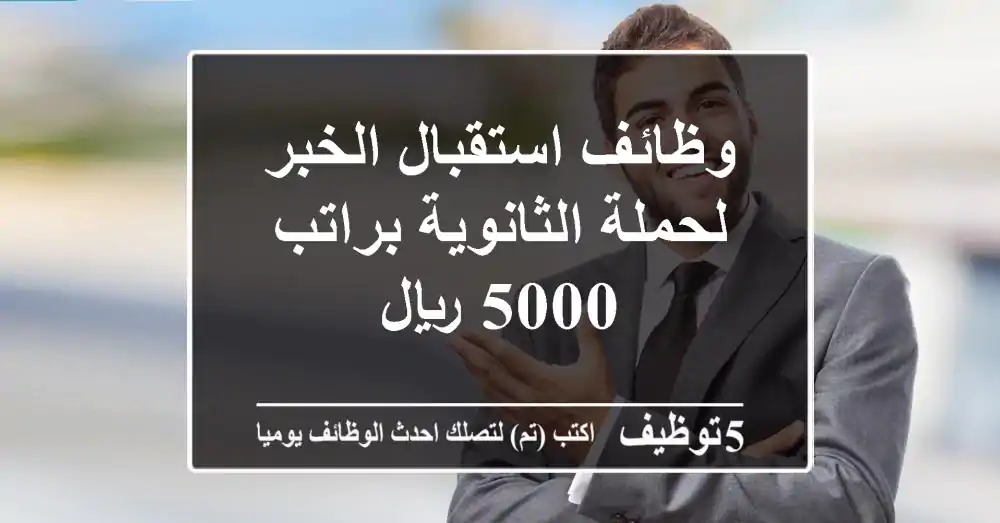 وظائف استقبال الخبر لحملة الثانوية براتب 5000 ريال