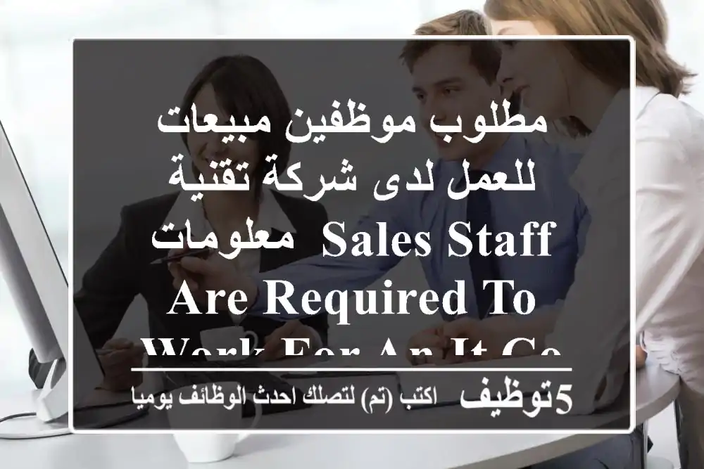 مطلوب موظفين مبيعات للعمل لدى شركة تقنية معلومات ,Sales staff are required to work for an IT company