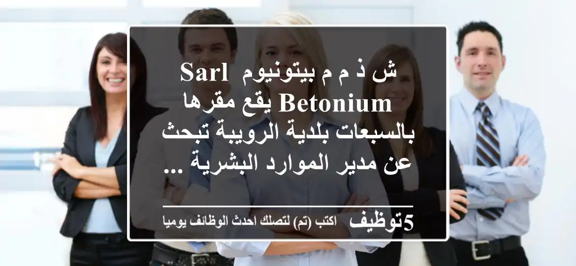 ش ذ م م بيتونيوم sarl betonium يقع مقرها بالسبعات بلدية الرويبة تبحث عن مدير الموارد البشرية ...