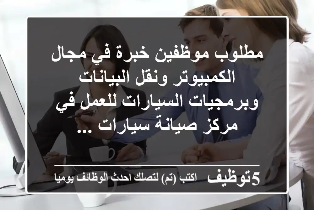 مطلوب موظفين خبرة في مجال الكمبيوتر ونقل البيانات وبرمجيات السيارات للعمل في مركز صيانة سيارات ...