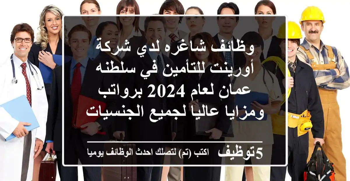 وظائف شاغره لدي شركة أورينت للتأمين في سلطنه عمان لعام 2024 برواتب ومزايا عاليا لجميع الجنسيات