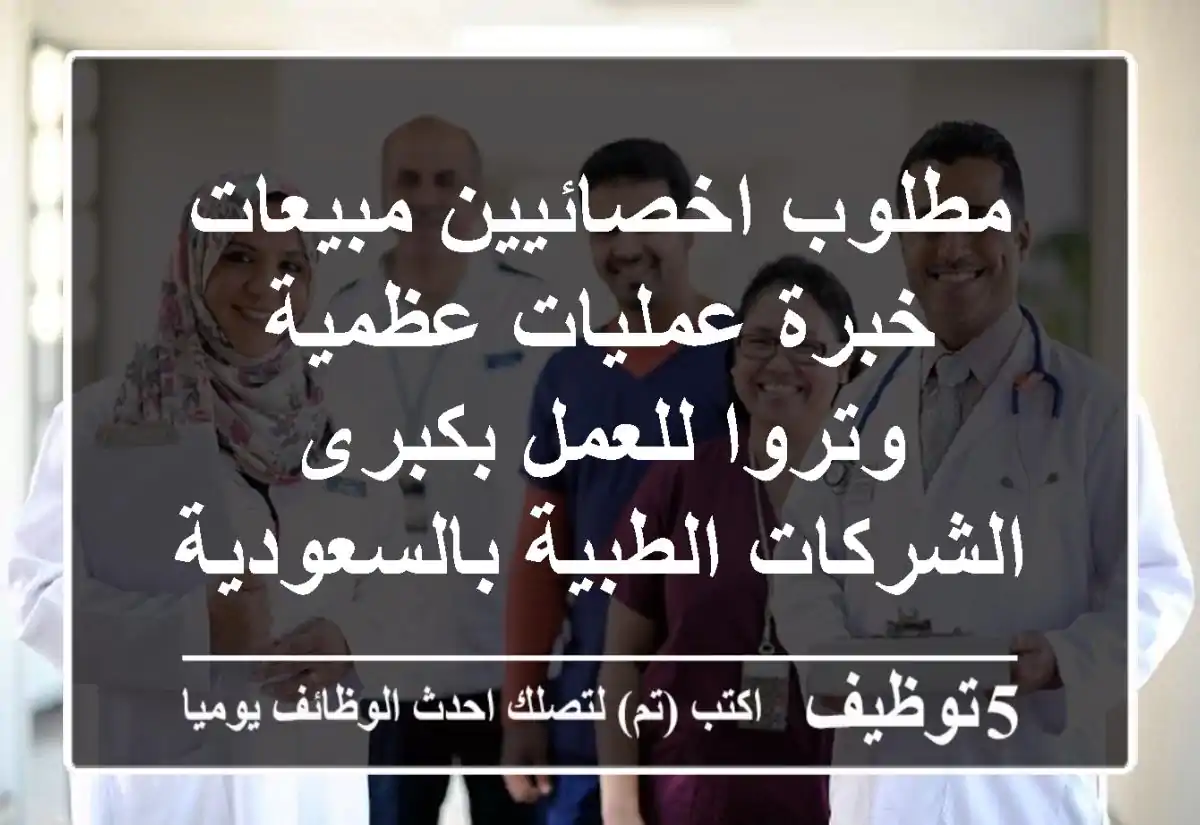 مطلوب اخصائيين مبيعات خبرة عمليات عظمية وتروا للعمل بكبرى الشركات الطبية بالسعودية