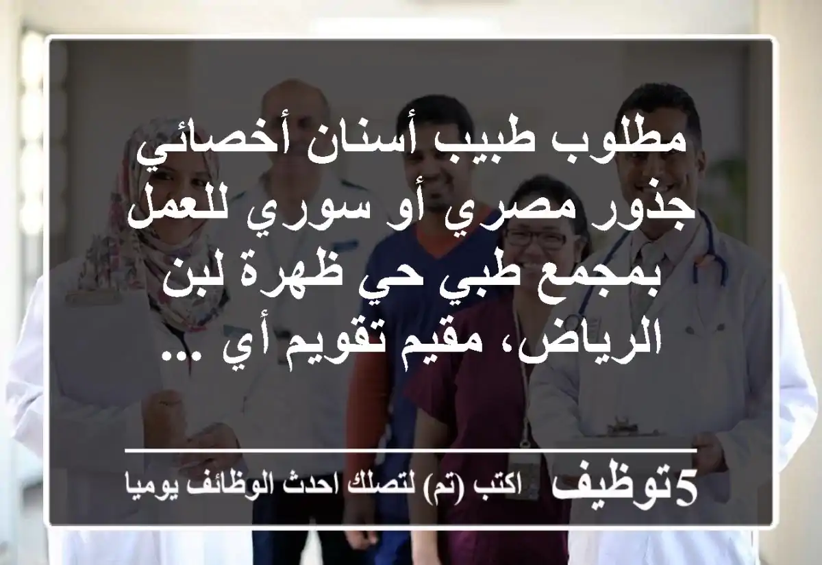 مطلوب طبيب أسنان أخصائي جذور مصري أو سوري للعمل بمجمع طبي حي ظهرة لبن الرياض، مقيم تقويم أي ...