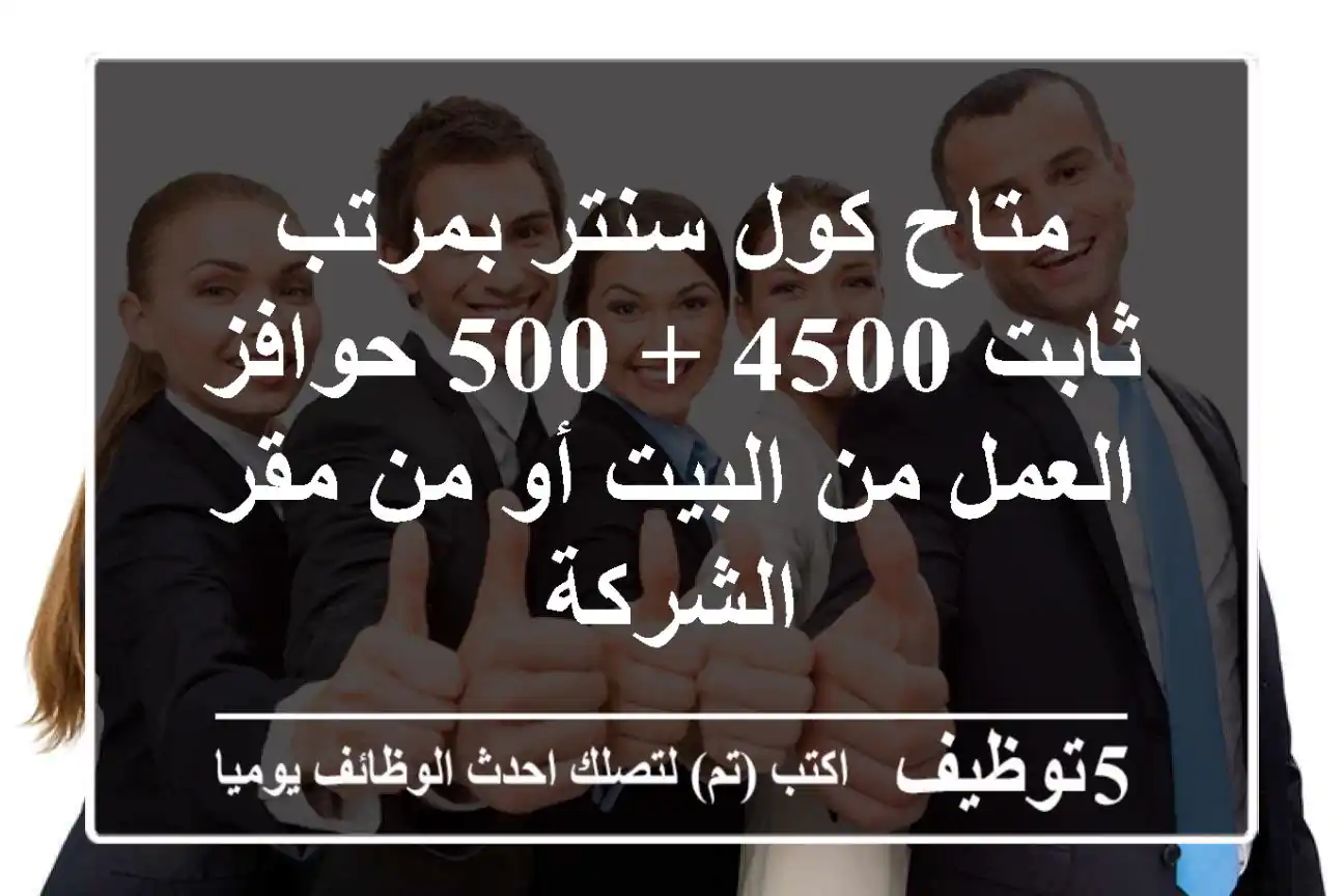 متاح كول سنتر بمرتب ثابت 4500 + 500 حوافز العمل من البيت أو من مقر الشركة