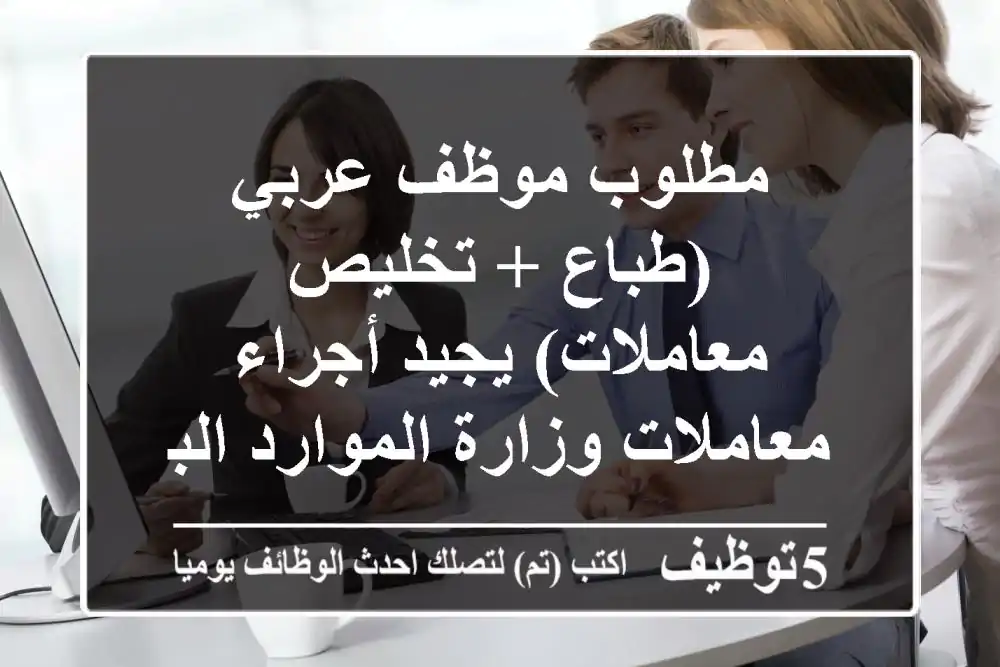 مطلوب موظف عربي (طباع + تخليص معاملات) يجيد أجراء معاملات وزارة الموارد البشرية والتوطين ...