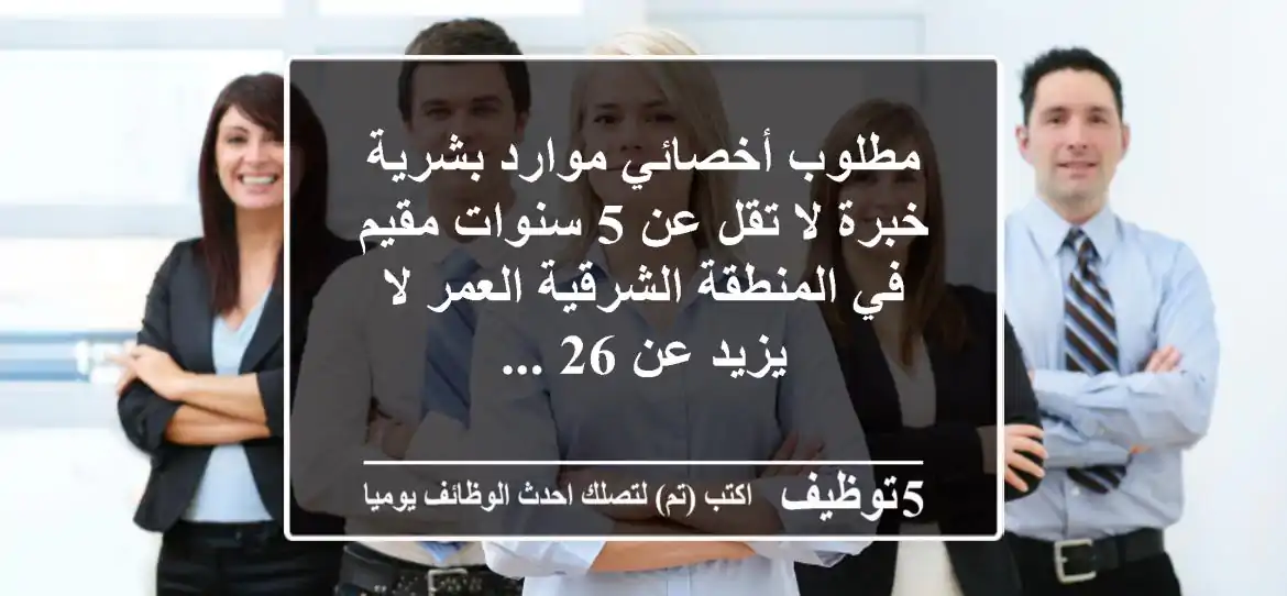 مطلوب أخصائي موارد بشرية خبرة لا تقل عن 5 سنوات مقيم في المنطقة الشرقية العمر لا يزيد عن 26 ...