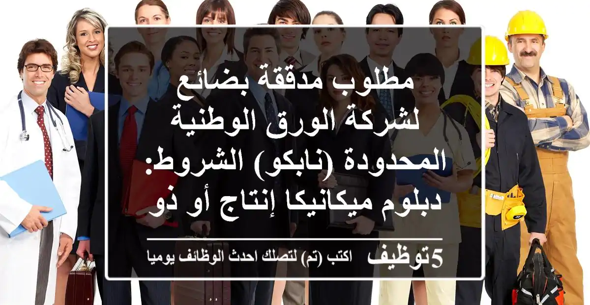 مطلوب مدققة بضائع لشركة الورق الوطنية المحدودة (نابكو) الشروط: - دبلوم ميكانيكا إنتاج أو ذو ...