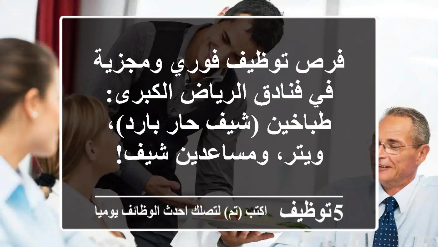 فرص توظيف فوري ومجزية في فنادق الرياض الكبرى: طباخين (شيف حار/بارد)، ويتر، ومساعدين شيف!