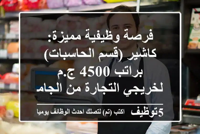 فرصة وظيفية مميزة: كاشير (قسم الحاسبات) براتب 4500 ج.م - لخريجي التجارة من الجامعات الحكومية!