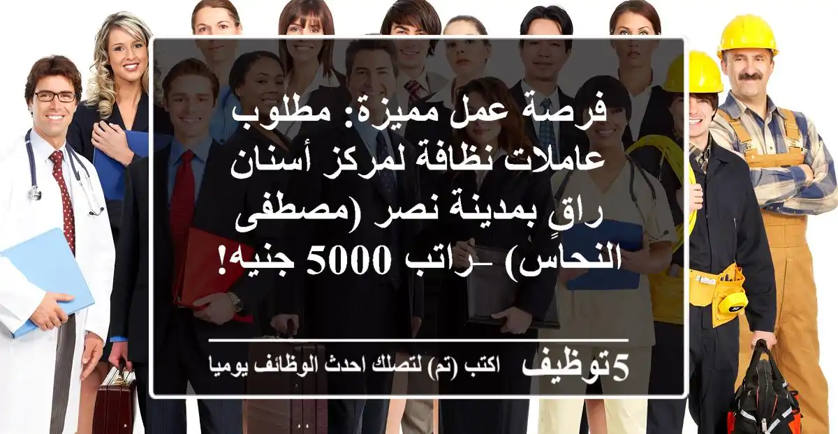 فرصة عمل مميزة: مطلوب عاملات نظافة لمركز أسنان راقٍ بمدينة نصر (مصطفى النحاس) – راتب 5000 جنيه!