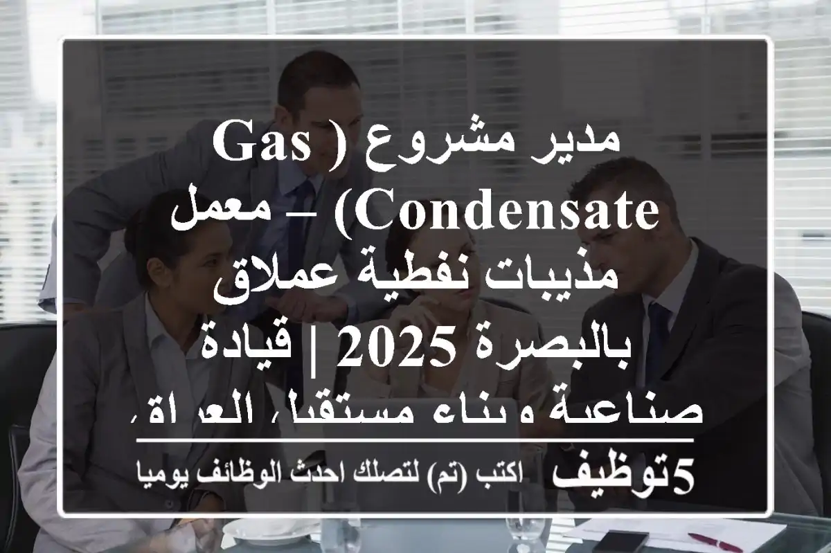 مدير مشروع (Gas Condensate) – معمل مذيبات نفطية عملاق بالبصرة 2025 | قيادة صناعية وبناء مستقبل العراق