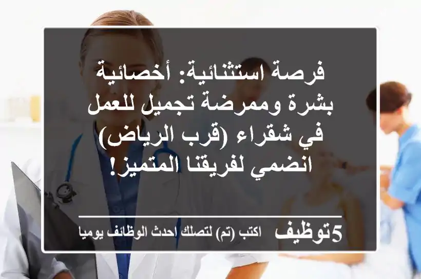 فرصة استثنائية: أخصائية بشرة وممرضة تجميل للعمل في شقراء (قرب الرياض) - انضمي لفريقنا المتميز!