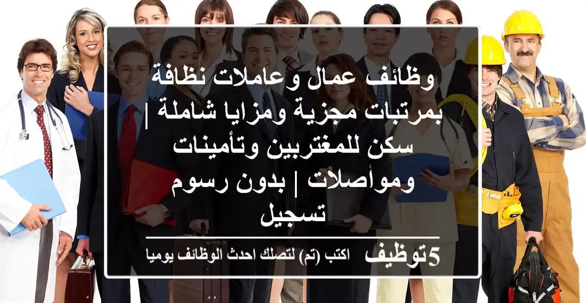 وظائف عمال وعاملات نظافة بمرتبات مجزية ومزايا شاملة | سكن للمغتربين وتأمينات ومواصلات | بدون رسوم تسجيل