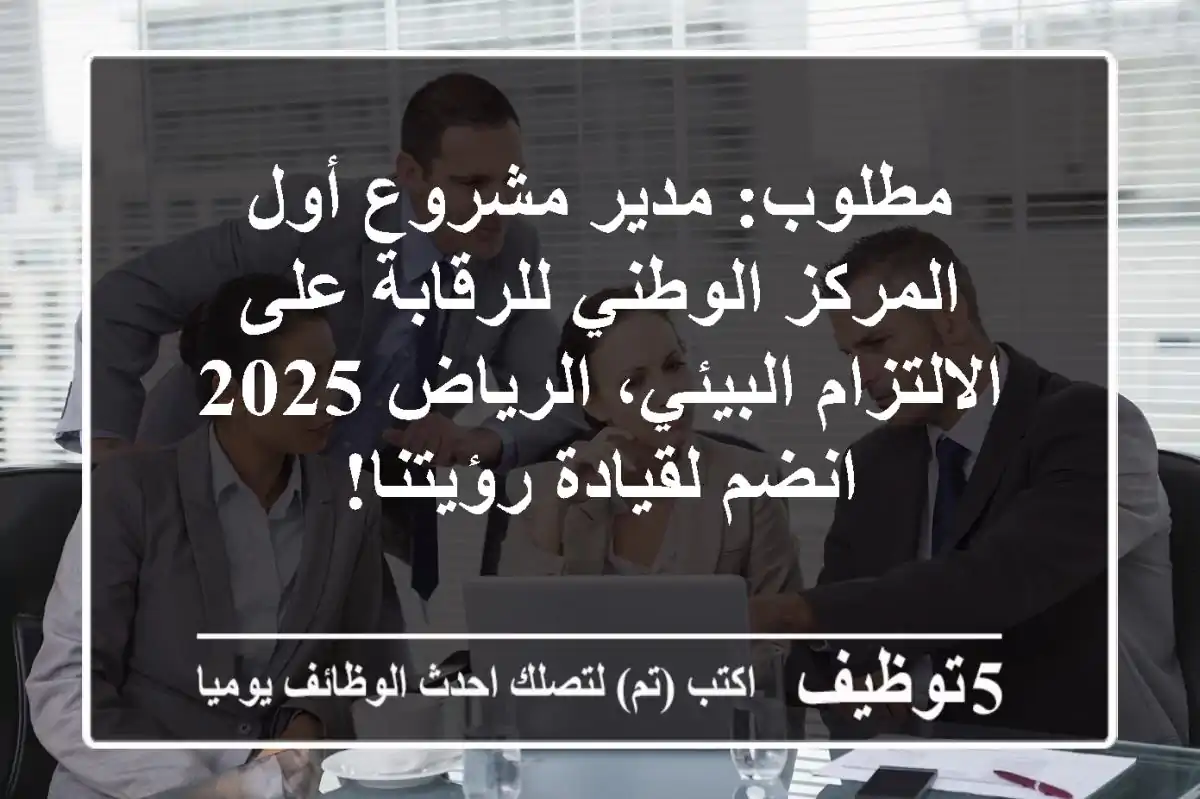 مطلوب: مدير مشروع أول - المركز الوطني للرقابة على الالتزام البيئي، الرياض 2025 - انضم لقيادة رؤيتنا!