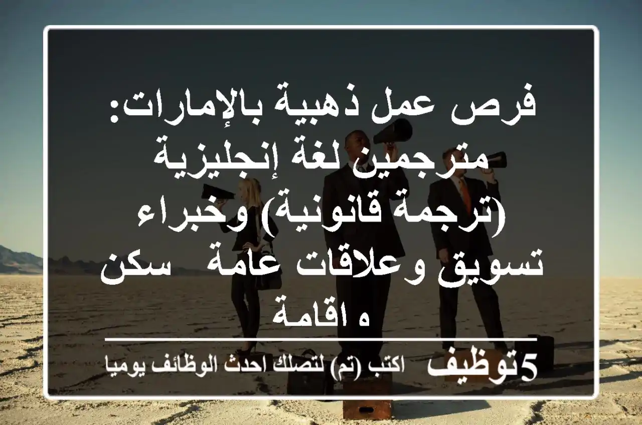 فرص عمل ذهبية بالإمارات: مترجمين لغة إنجليزية (ترجمة قانونية) وخبراء تسويق وعلاقات عامة - سكن وإقامة