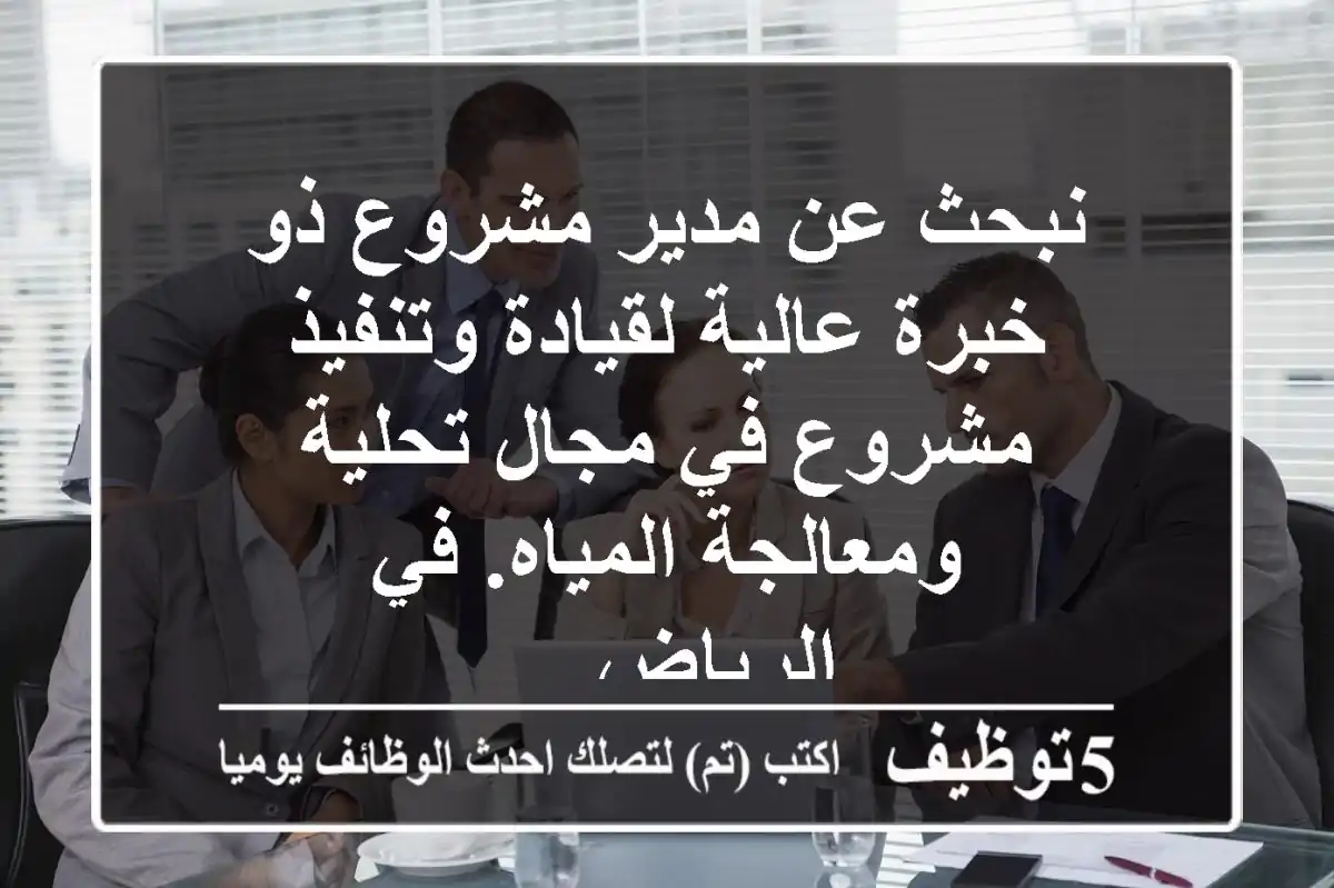 نبحث عن مدير مشروع ذو خبرة عالية لقيادة وتنفيذ مشروع في مجال تحلية ومعالجة المياه. في الرياض ...
