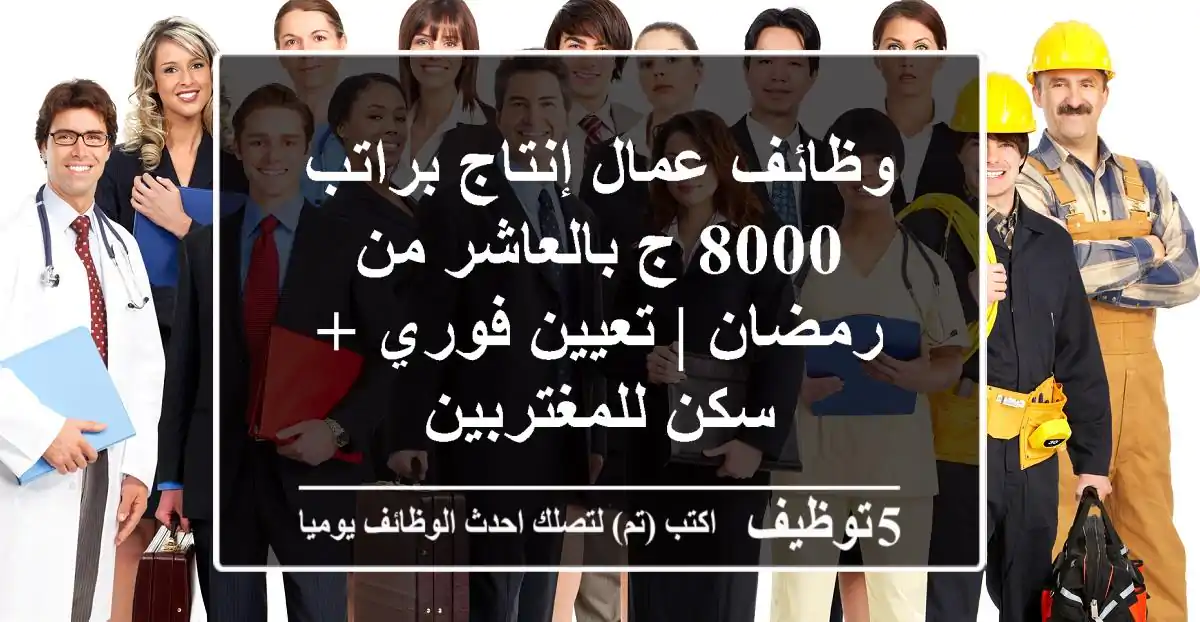 وظائف عمال إنتاج براتب 8000 ج بالعاشر من رمضان | تعيين فوري + سكن للمغتربين