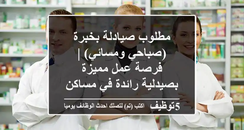 مطلوب صيادلة بخبرة (صباحي ومسائي) | فرصة عمل مميزة بصيدلية رائدة في مساكن شيراتون