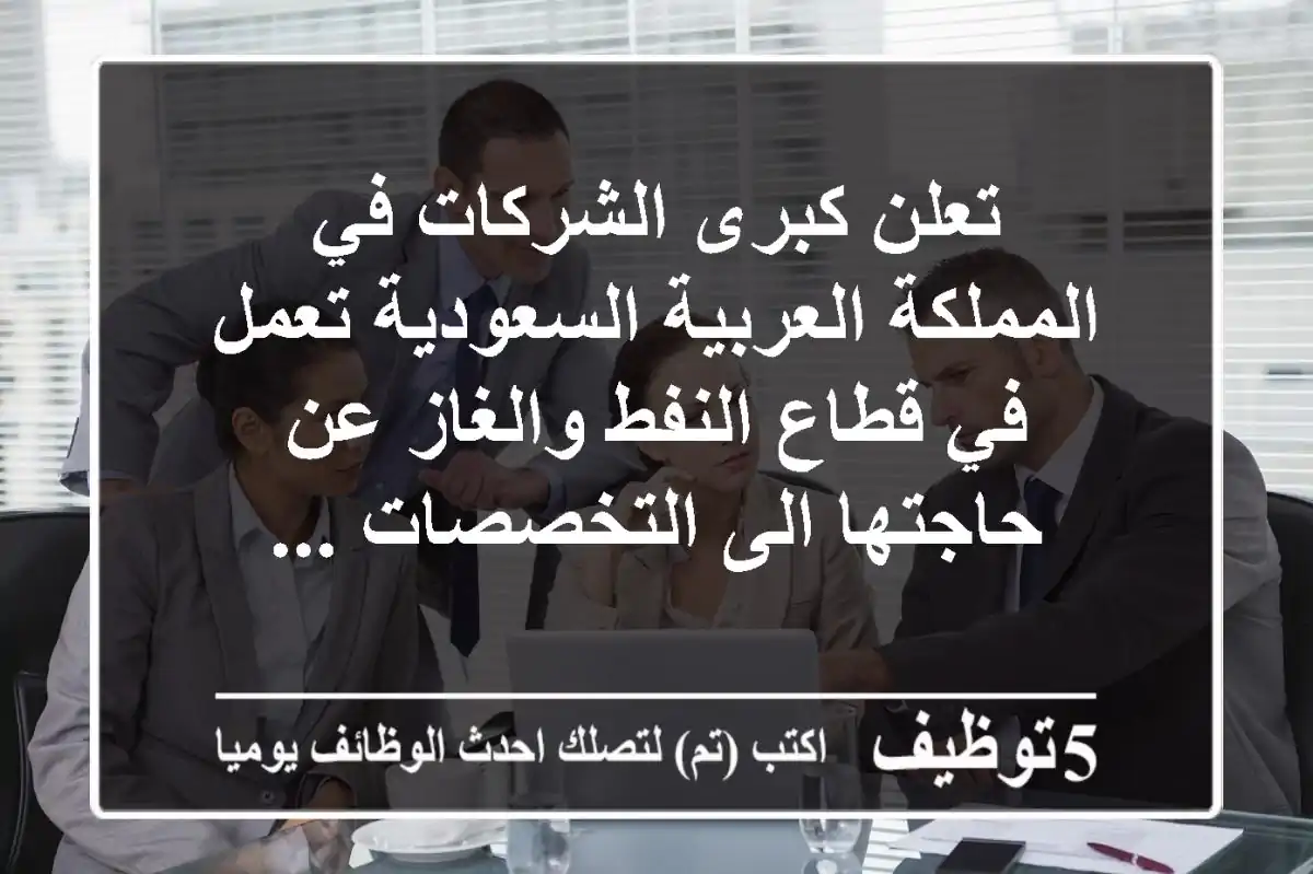 تعلن كبرى الشركات في المملكة العربية السعودية تعمل في قطاع النفط والغاز عن حاجتها الى التخصصات ...