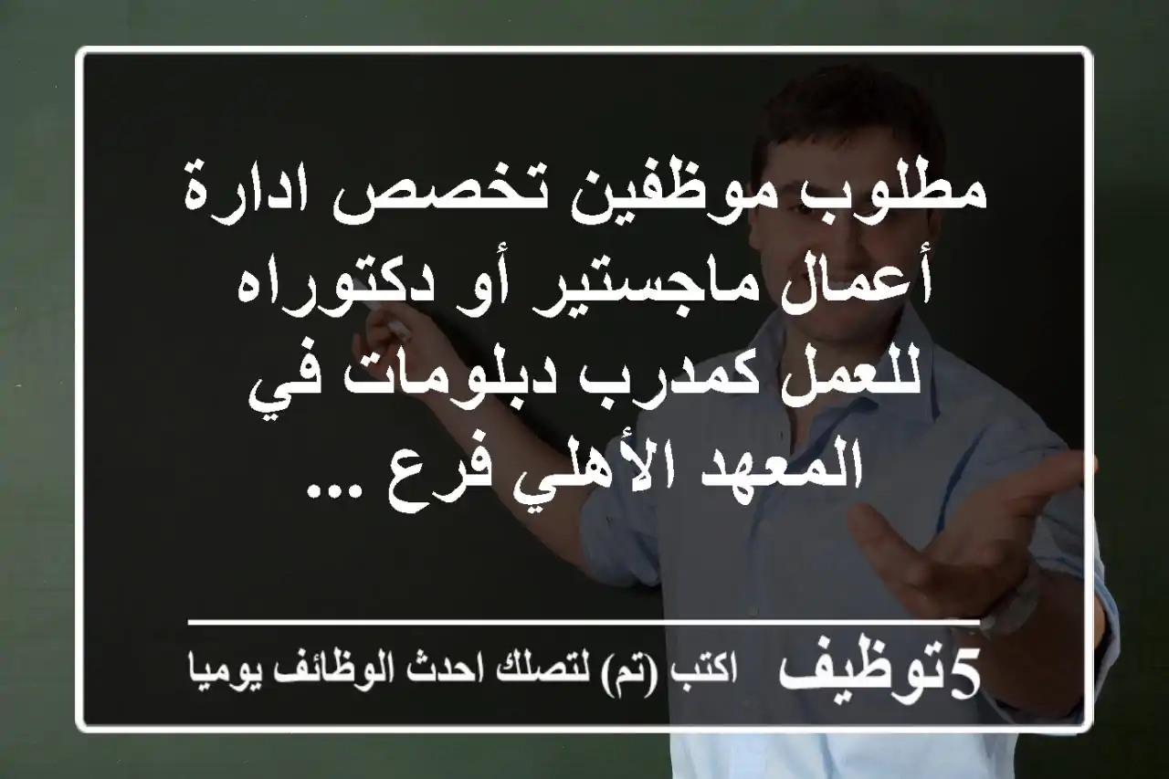 مطلوب موظفين تخصص ادارة أعمال ماجستير أو دكتوراه للعمل كمدرب دبلومات في المعهد الأهلي فرع ...