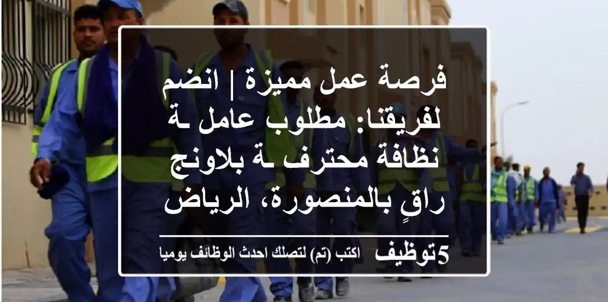 فرصة عمل مميزة | انضم لفريقنا: مطلوب عامل/ـة نظافة محترف/ـة بلاونج راقٍ بالمنصورة، الرياض