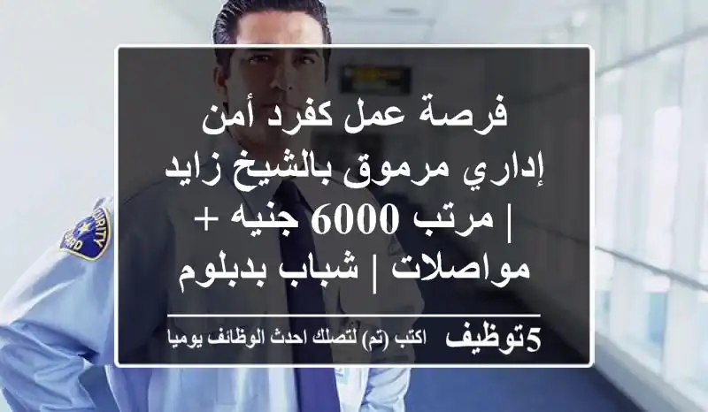 فرصة عمل كفرد أمن إداري مرموق بالشيخ زايد | مرتب 6000 جنيه + مواصلات | شباب بدبلوم