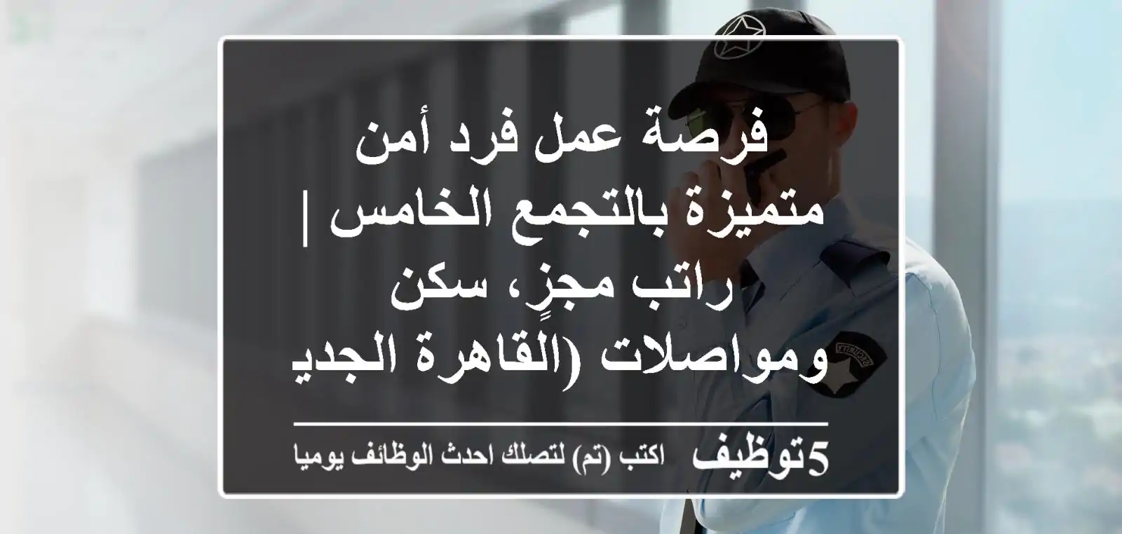 فرصة عمل فرد أمن متميزة بالتجمع الخامس | راتب مجزٍ، سكن ومواصلات (القاهرة الجديدة)