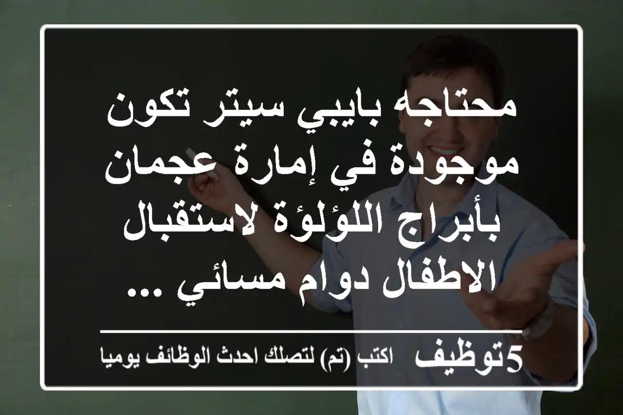 محتاجه بايبي سيتر تكون موجودة في إمارة عجمان بأبراج اللؤلؤة لاستقبال الاطفال دوام مسائي ...