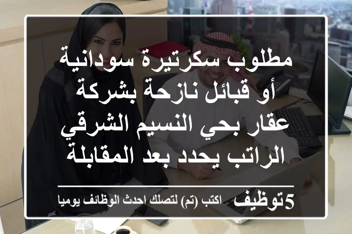 مطلوب سكرتيرة سودانية أو قبائل نازحة بشركة عقار بحي النسيم الشرقي الراتب يحدد بعد المقابلة