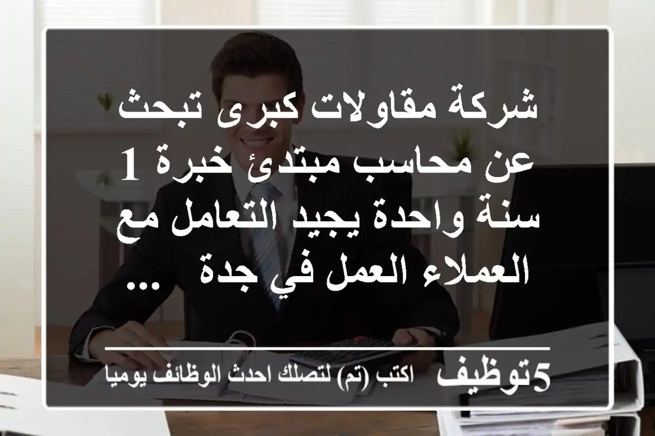 شركة مقاولات كبرى تبحث عن محاسب مبتدئ خبرة 1 سنة واحدة يجيد التعامل مع العملاء العمل في جدة - ...