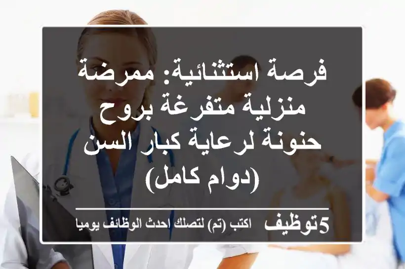 فرصة استثنائية: ممرضة منزلية متفرغة بروح حنونة لرعاية كبار السن (دوام كامل)