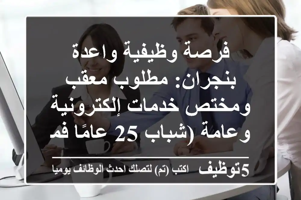 فرصة وظيفية واعدة بنجران: مطلوب معقب ومختص خدمات إلكترونية وعامة (شباب 25 عامًا فما دون)