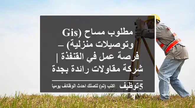 مطلوب مساح (GIS وتوصيلات منزلية) – فرصة عمل في القنفذة | شركة مقاولات رائدة بجدة