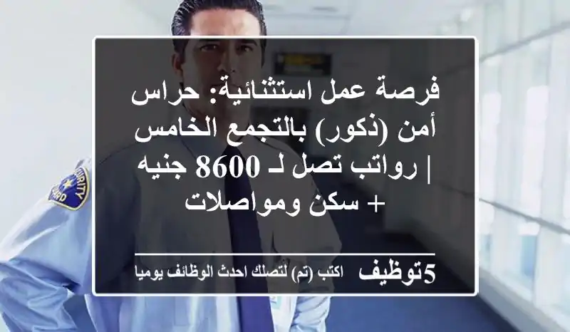 فرصة عمل استثنائية: حراس أمن (ذكور) بالتجمع الخامس | رواتب تصل لـ 8600 جنيه + سكن ومواصلات