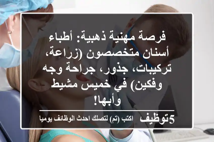 فرصة مهنية ذهبية: أطباء أسنان متخصصون (زراعة، تركيبات، جذور، جراحة وجه وفكين) في خميس مشيط وأبها!