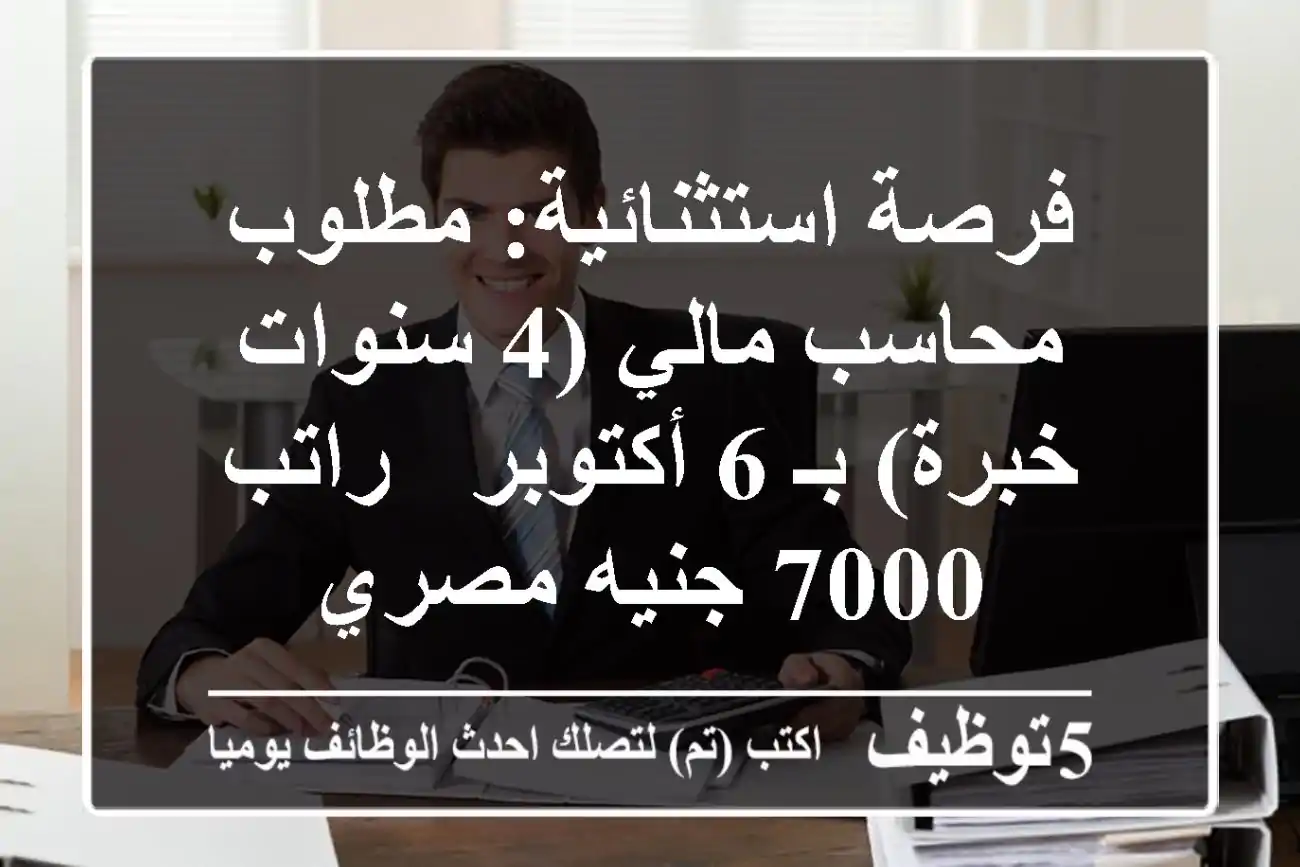 فرصة استثنائية: مطلوب محاسب مالي (4 سنوات خبرة) بـ 6 أكتوبر - راتب 7000 جنيه مصري