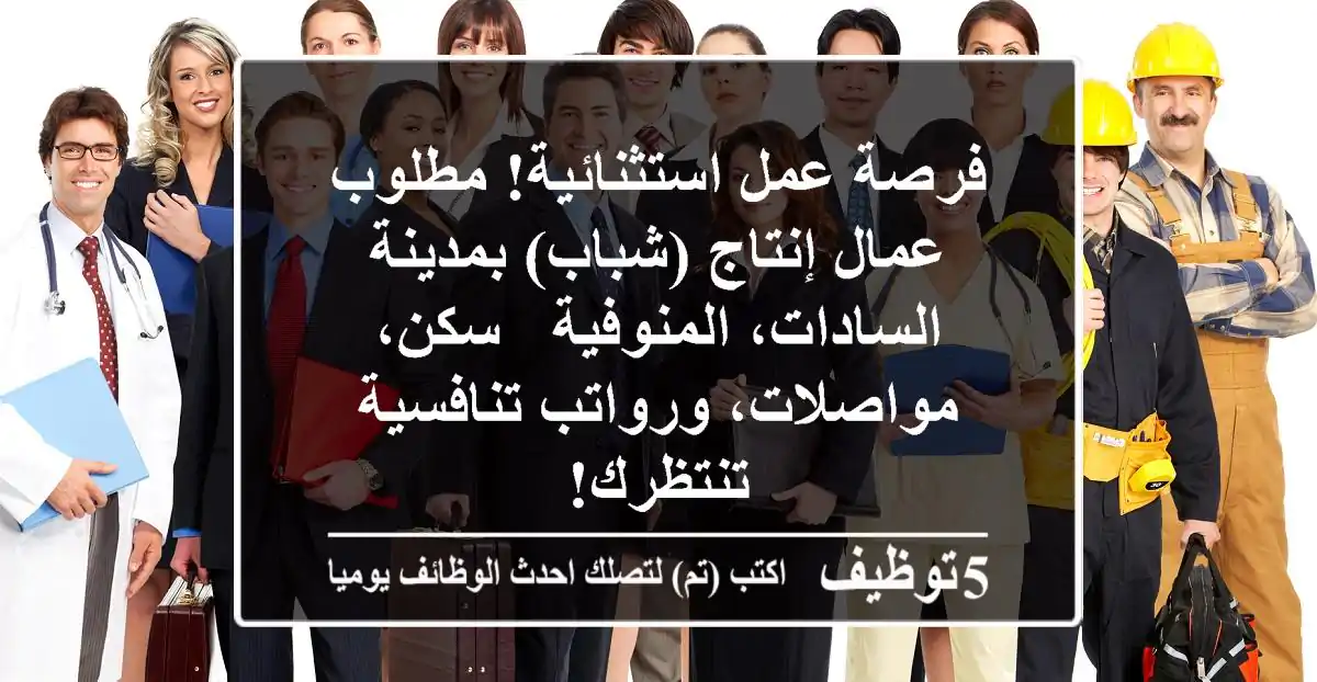 فرصة عمل استثنائية! مطلوب عمال إنتاج (شباب) بمدينة السادات، المنوفية - سكن، مواصلات، ورواتب تنافسية تنتظرك!