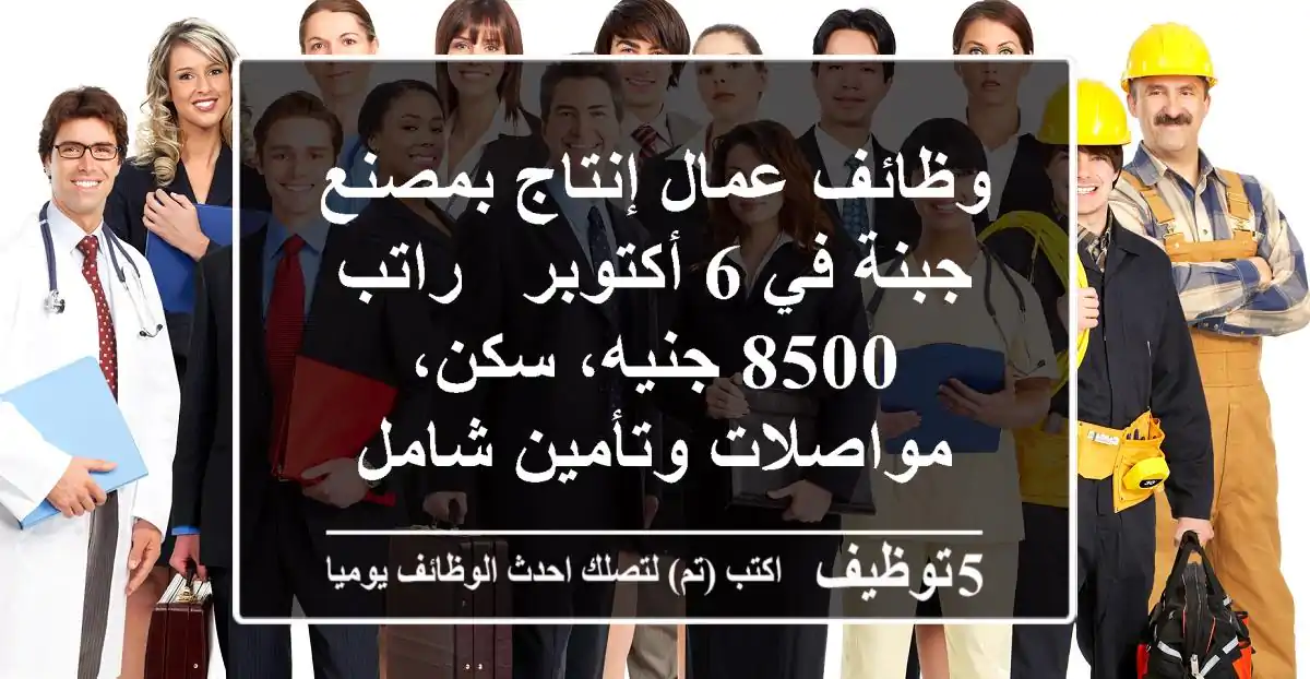 وظائف عمال إنتاج بمصنع جبنة في 6 أكتوبر - راتب 8500 جنيه، سكن، مواصلات وتأمين شامل