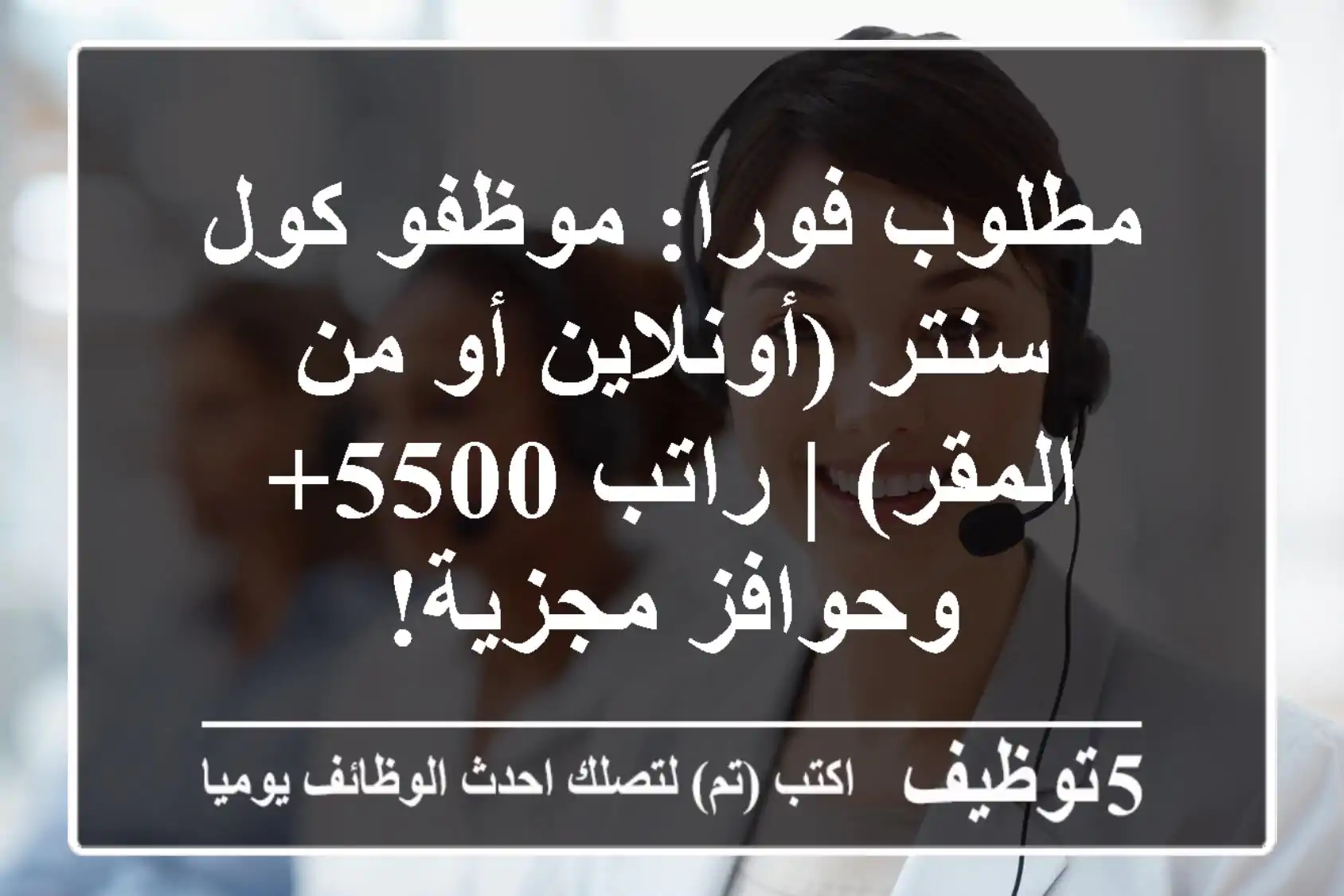 مطلوب فوراً: موظفو كول سنتر (أونلاين أو من المقر) | راتب 5500+ وحوافز مجزية!