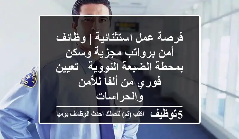 فرصة عمل استثنائية | وظائف أمن برواتب مجزية وسكن بمحطة الضبعة النووية - تعيين فوري من ألفا للأمن والحراسات