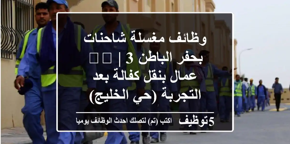 وظائف مغسلة شاحنات بحفر الباطن 🇸🇦 | 3 عمال بنقل كفالة بعد التجربة (حي الخليج)