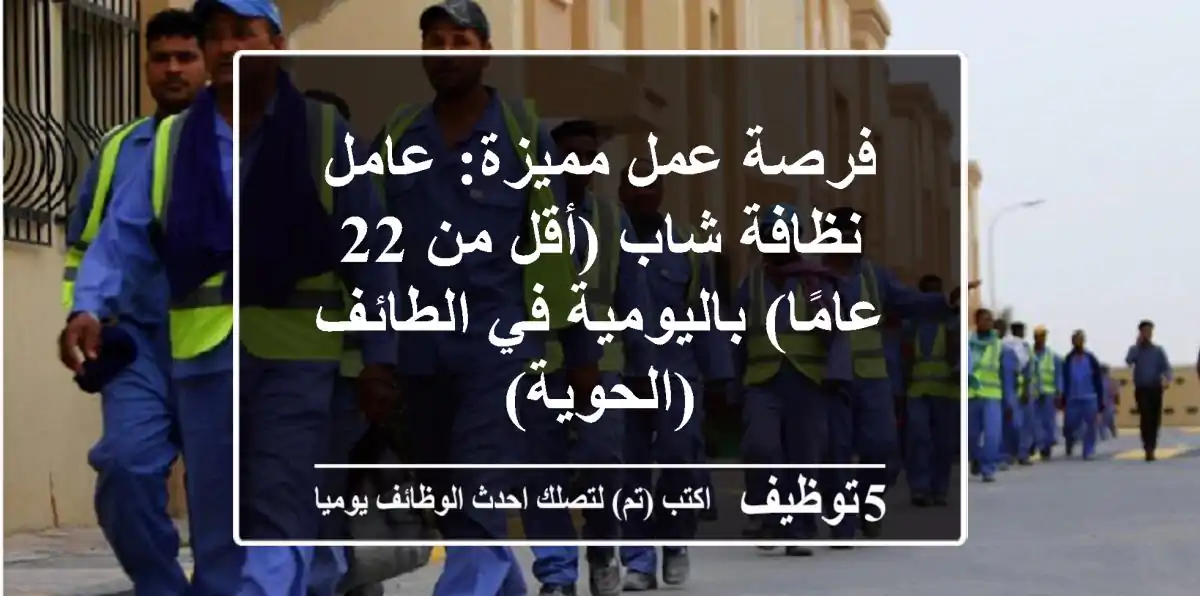 فرصة عمل مميزة: عامل نظافة شاب (أقل من 22 عامًا) باليومية في الطائف (الحوية)