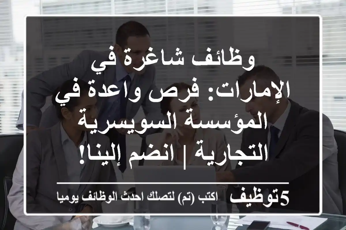 وظائف شاغرة في الإمارات: فرص واعدة في المؤسسة السويسرية التجارية | انضم إلينا!