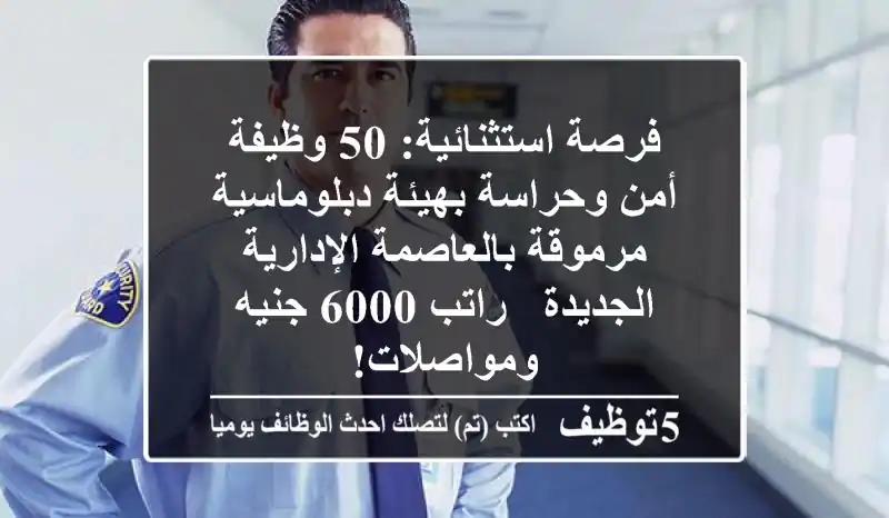 فرصة استثنائية: 50 وظيفة أمن وحراسة بهيئة دبلوماسية مرموقة بالعاصمة الإدارية الجديدة - راتب 6000 جنيه ومواصلات!