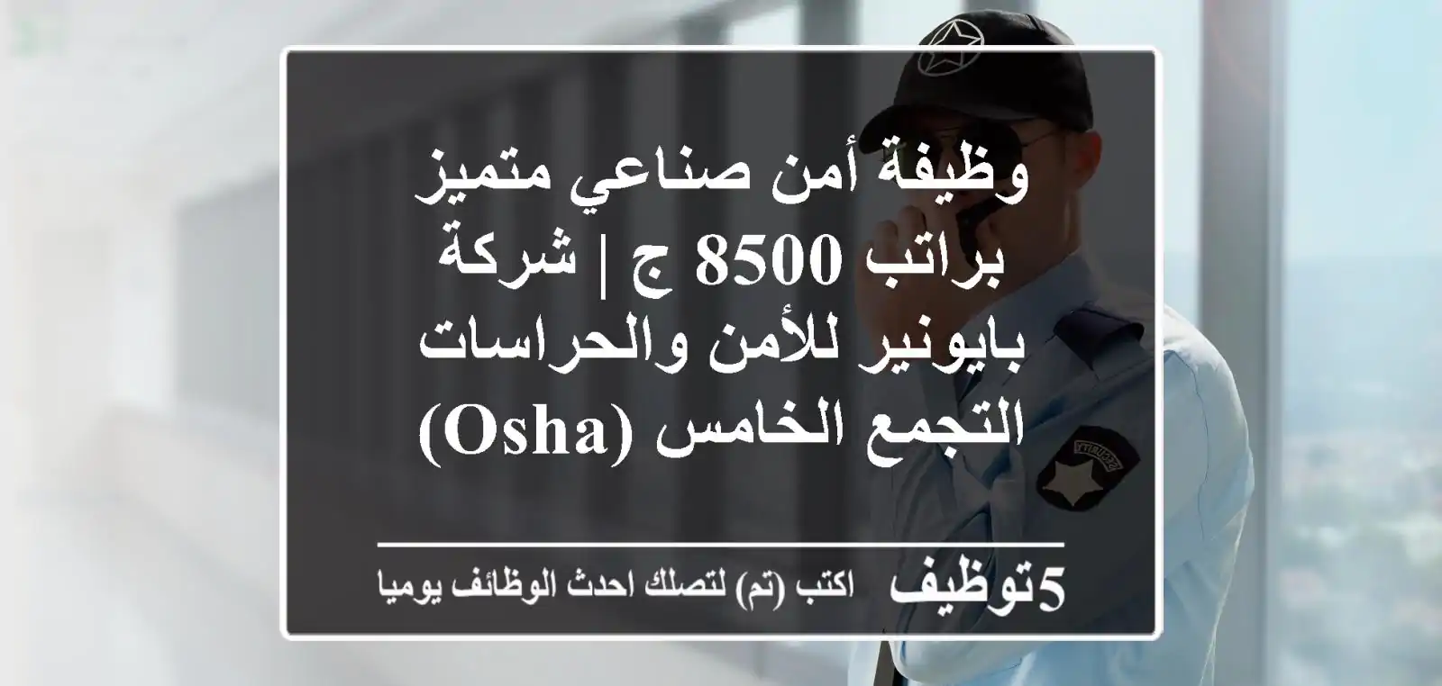 وظيفة أمن صناعي متميز براتب 8500 ج | شركة بايونير للأمن والحراسات - التجمع الخامس (OSHA)