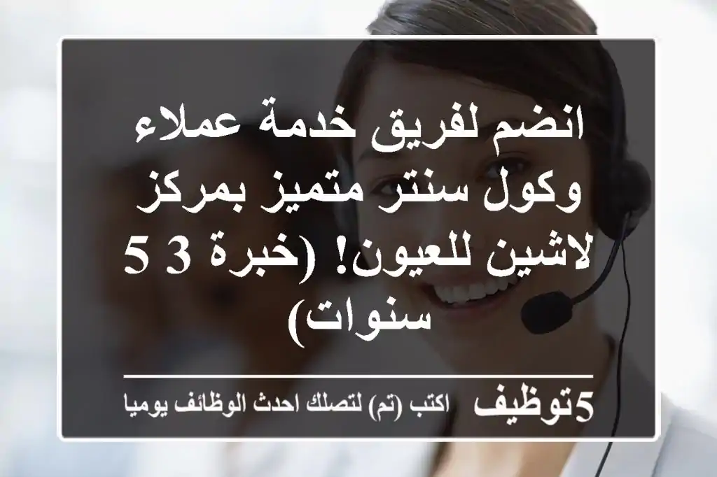 انضم لفريق خدمة عملاء وكول سنتر متميز بمركز لاشين للعيون! (خبرة 3-5 سنوات)