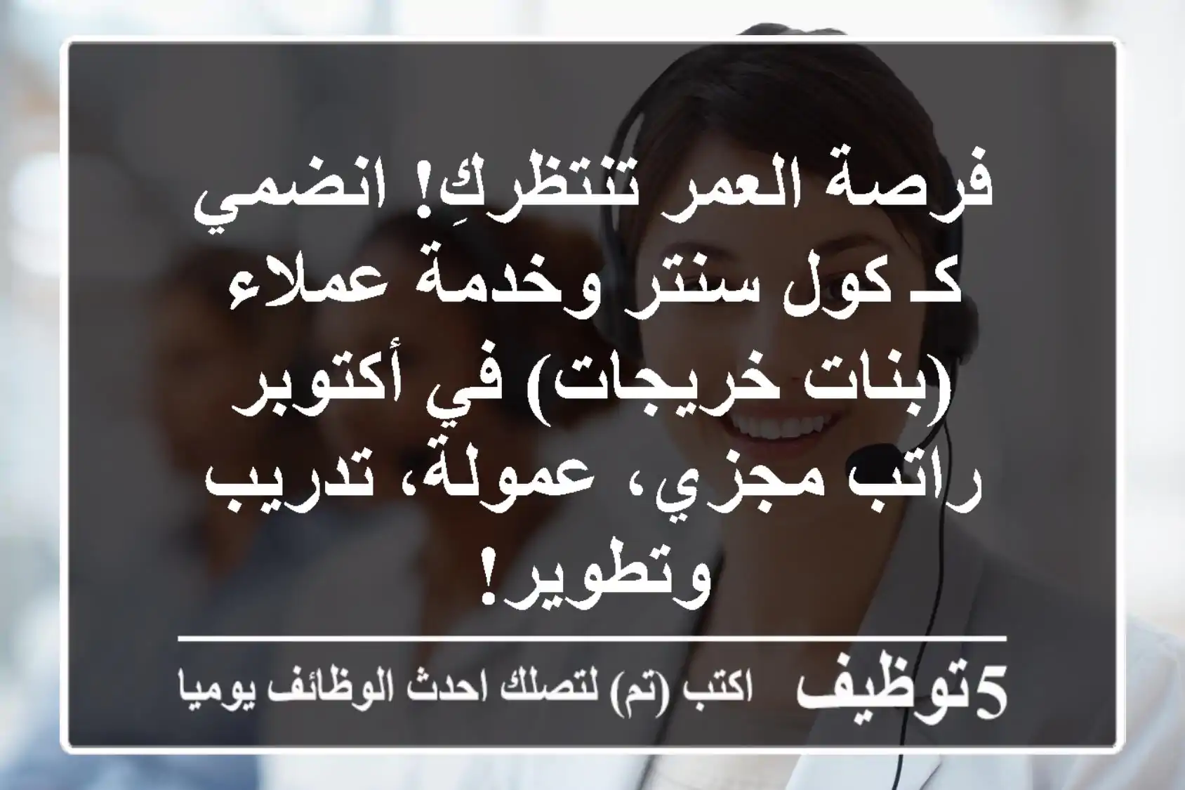 فرصة العمر تنتظركِ! انضمي كـ كول سنتر وخدمة عملاء (بنات خريجات) في أكتوبر - راتب مجزي، عمولة، تدريب وتطوير!