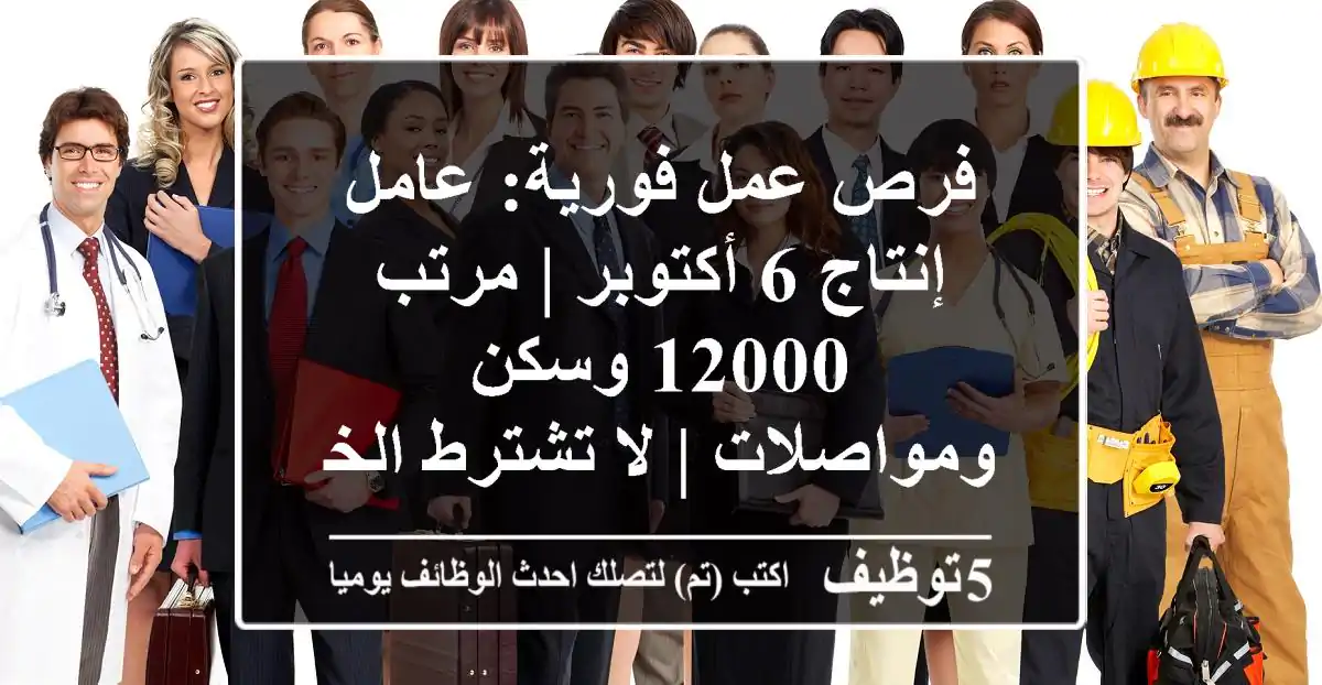 فرص عمل فورية: عامل إنتاج 6 أكتوبر | مرتب 12000 وسكن ومواصلات | لا تشترط الخبرة